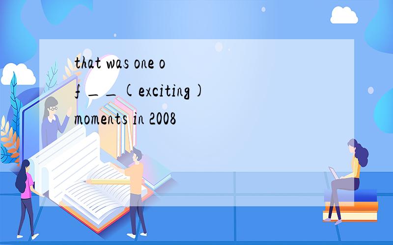 that was one of __(exciting)moments in 2008