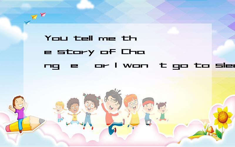You tell me the story of Chang'e ,or I won't go to sleep.（改为同义句）I will go to sleep _____ ______ you tell me the story of Chang'e.