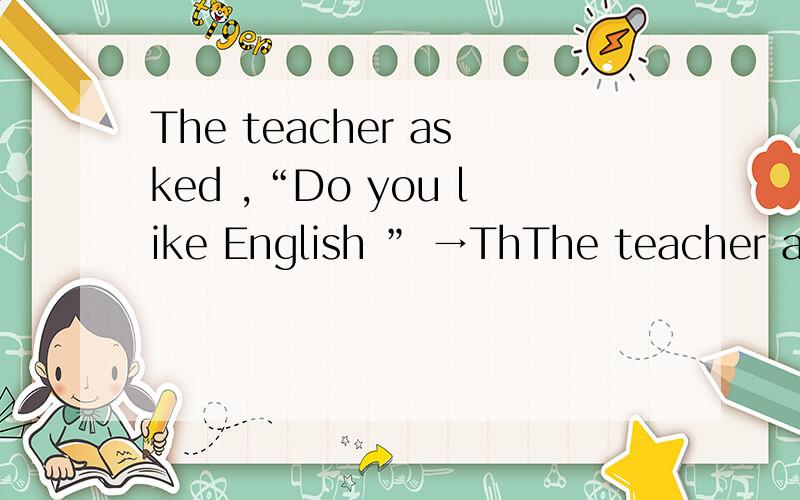 The teacher asked ,“Do you like English ” →ThThe teacher asked ,“Do you like English ” →The teacher asked if she liked English .直接引语,间接引语是什么?