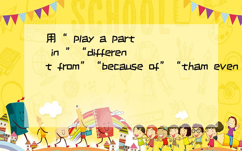 用“ play a part in ”“different from”“because of”“tham even befe fore”“even if”造5句.用5句短语造句,