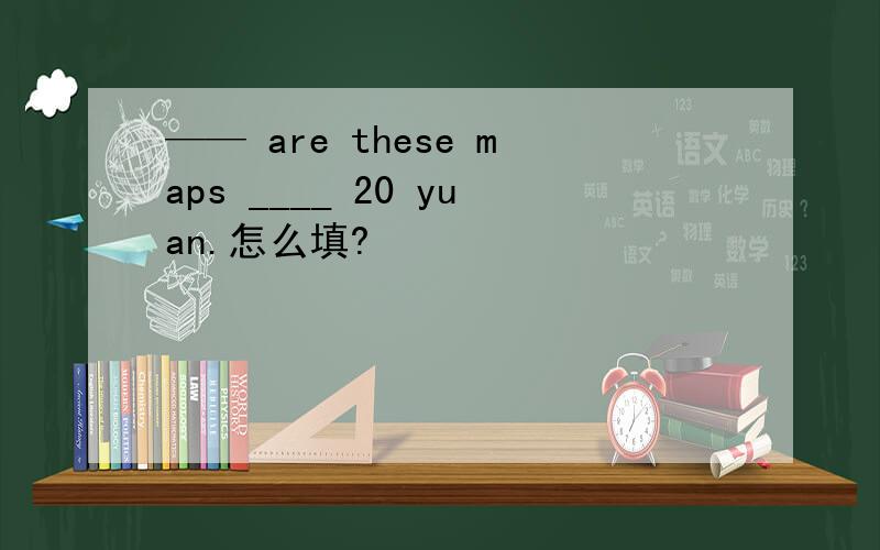 —— are these maps ____ 20 yuan.怎么填?