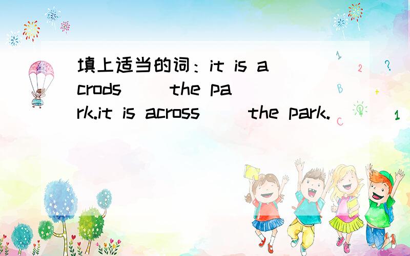 填上适当的词：it is acrods __the park.it is across __the park.