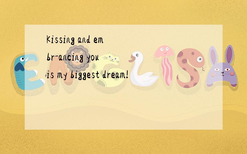 Kissing and embr-ancing you is my biggest dream!