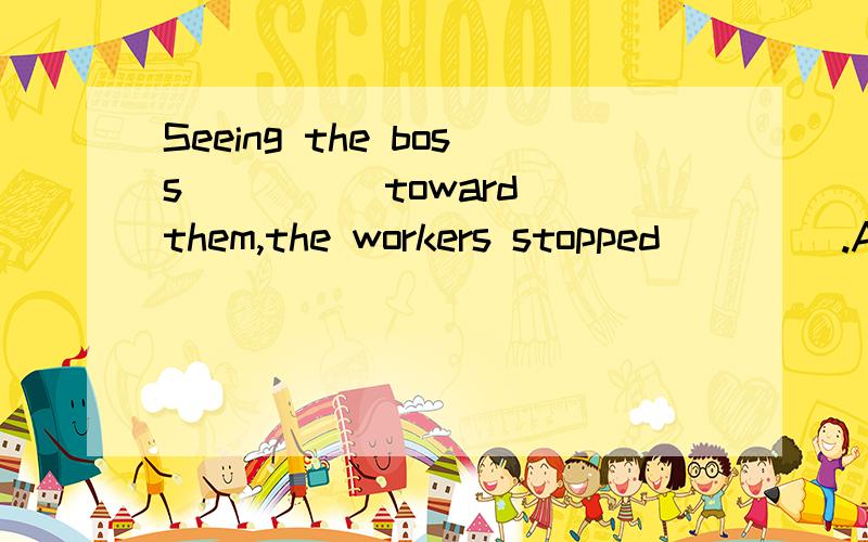 Seeing the boss ____ toward them,the workers stopped ____.A.come; working B.coming; to work C.come ; to work D.comes; to work
