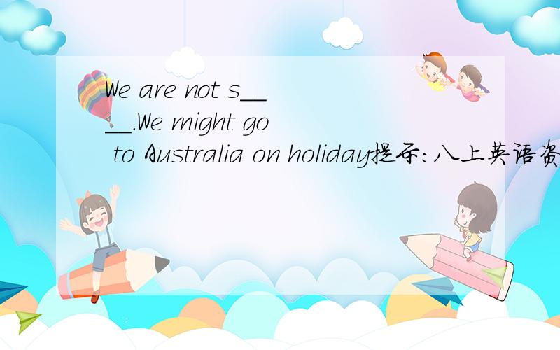 We are not s____.We might go to Australia on holiday提示：八上英语资源与评价M10U1的第八题