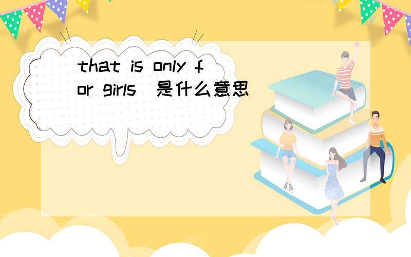 that is only for girls(是什么意思)