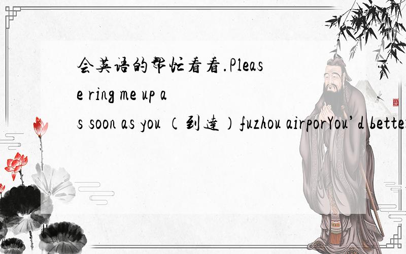 会英语的帮忙看看.Please ring me up as soon as you （到达）fuzhou airporYou’d better let in some fresh （空气）到达是两个空