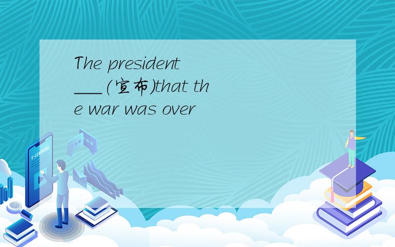 The president ___(宣布)that the war was over