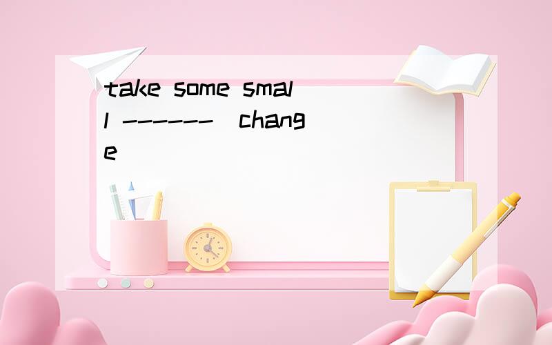 take some small ------（change）