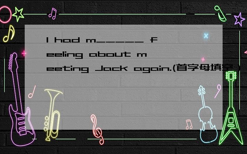 I had m_____ feeling about meeting Jack again.(首字母填空）