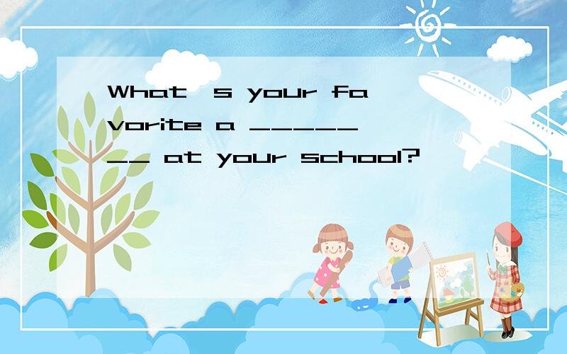 What's your favorite a _______ at your school?