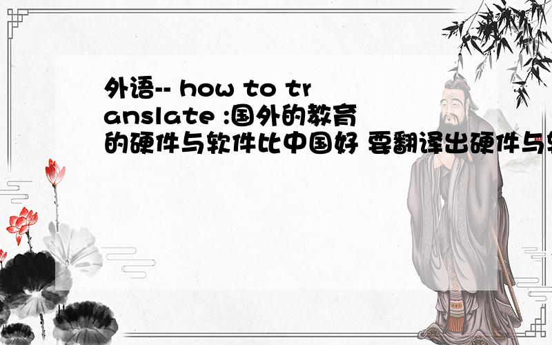外语-- how to translate :国外的教育的硬件与软件比中国好 要翻译出硬件与软件哦,我就是要知道这个