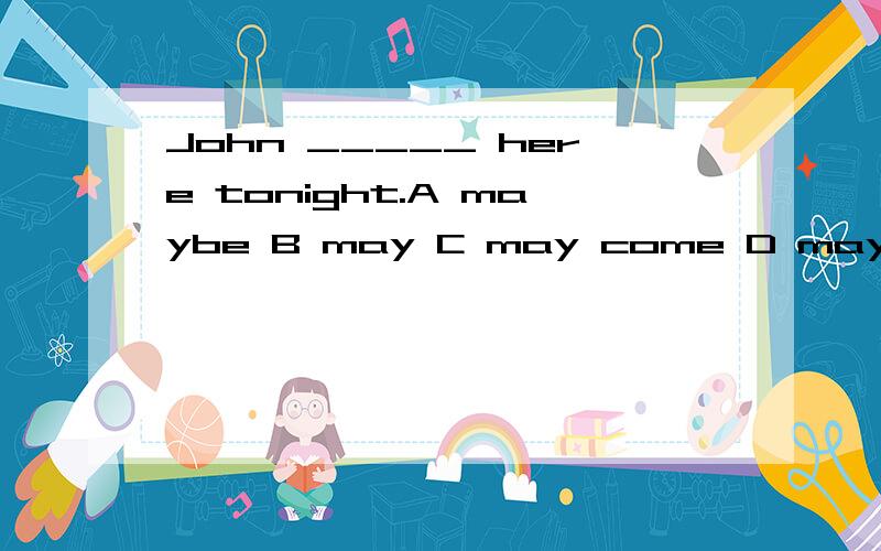 John _____ here tonight.A maybe B may C may come D may comes