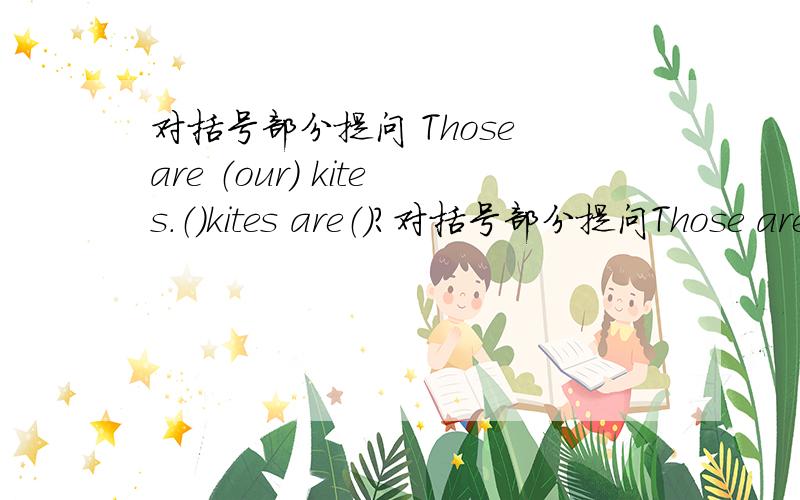对括号部分提问 Those are （our） kites.（）kites are（）?对括号部分提问Those are （our） kites.（）kites are（）?