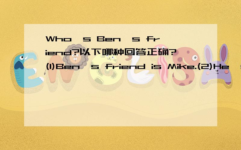 Who's Ben's friend?以下哪种回答正确?(1)Ben's friend is Mike.(2)He's Mike.(3)Mike is Ben's friend.
