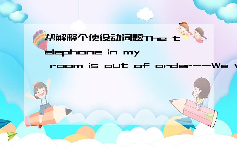 帮解释个使役动词题The telephone in my room is out of order--We will have it ______ soon. A.repairing  B. to repair  C.repaired  D.repair 后街done 和 do doing  有什么区别怎么不能选D?