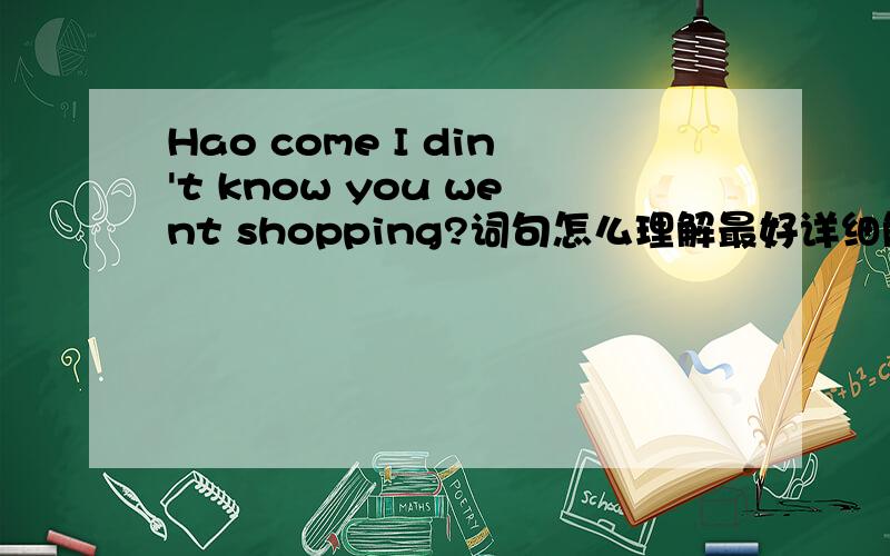 Hao come I din't know you went shopping?词句怎么理解最好详细解释主要是这个hao come