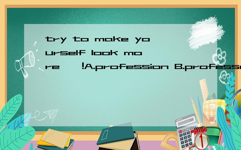 try to make yourself look more——!A.profession B.professor C.professed D.professional