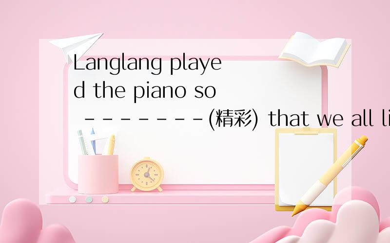 Langlang played the piano so -------(精彩) that we all listened carefully