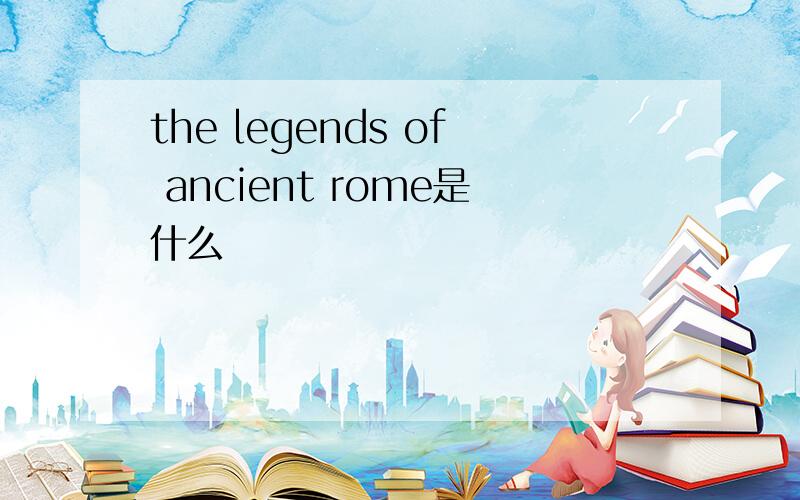 the legends of ancient rome是什么