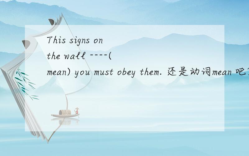 This signs on the wall ----(mean) you must obey them. 还是动词mean 吧?