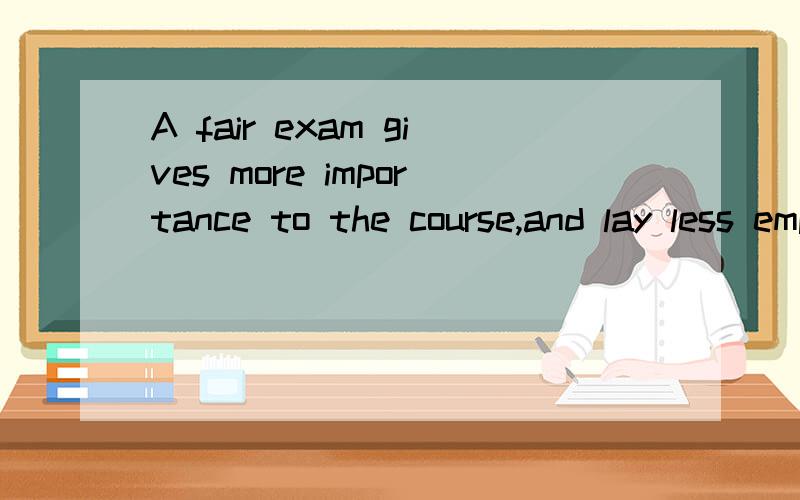 A fair exam gives more importance to the course,and lay less emphasis on the unimportant aspects of the course