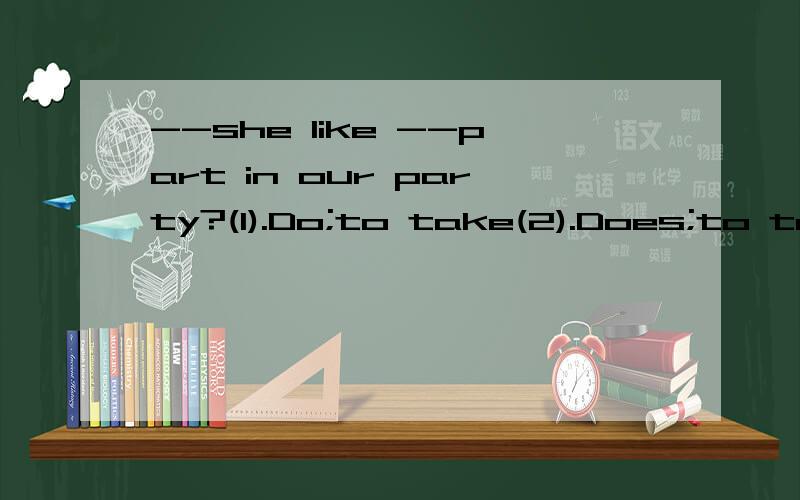 --she like --part in our party?(1).Do;to take(2).Does;to take(3).Do;taking(4).Does ; taking