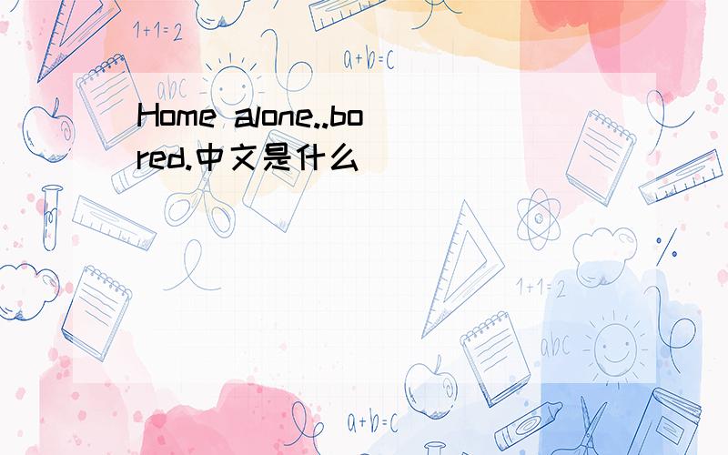 Home alone..bored.中文是什么