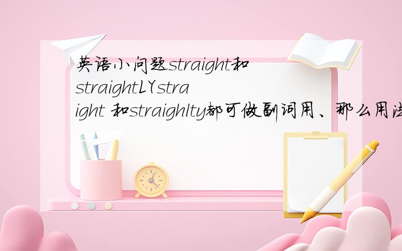 英语小问题straight和straightLYstraight 和straighlty都可做副词用、那么用法上有没有什么区别?如何区分要写哪个呢
