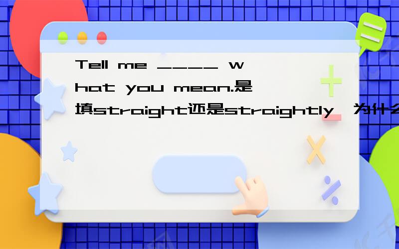 Tell me ____ what you mean.是填straight还是straightly,为什么