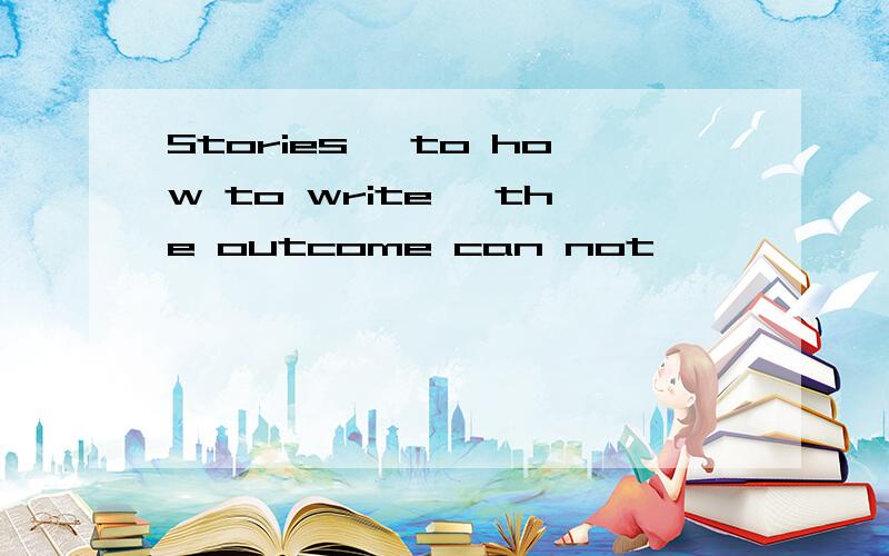 Stories ,to how to write ,the outcome can not