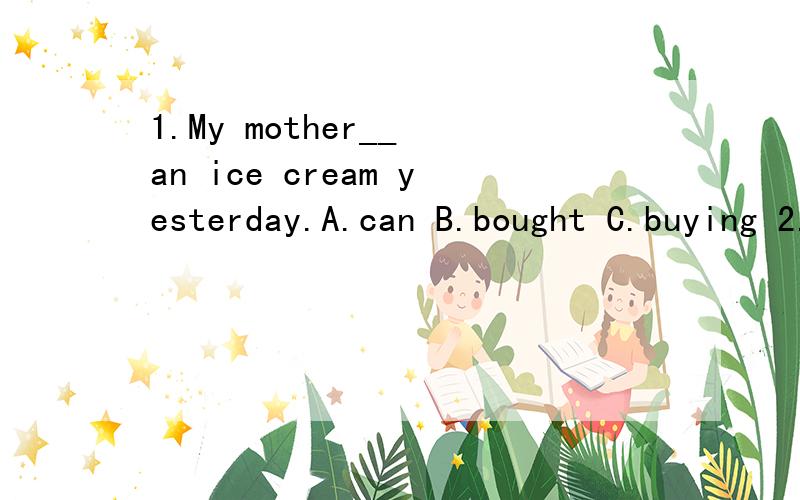 1.My mother__ an ice cream yesterday.A.can B.bought C.buying 2.You __ run in the roed.A.can B.should C.shouldn't3.There__ enough milk in the bottle.A.be B.is C.are4.Whose bag is this?__ A.It's you.B.It's hers.C.It's me.5.Can you __ really high?A.jump