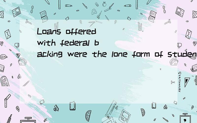 Loans offered with federal backing were the lone form of student debt to expand, but only because求翻译...谢谢谢谢谢~~~Loans offered with federal backing were the lone form of student debt to expand, but only because the government stepped in