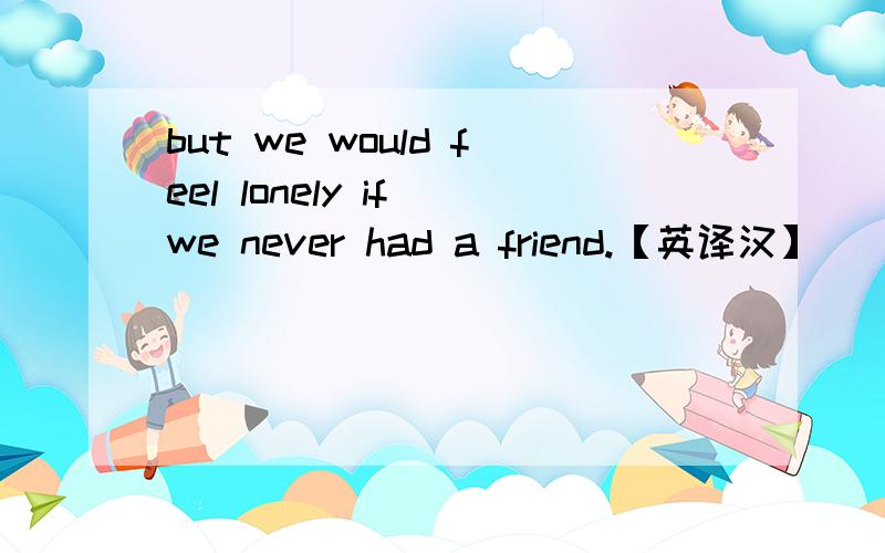 but we would feel lonely if we never had a friend.【英译汉】