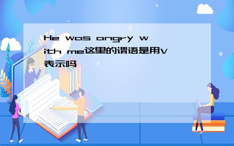 He was angry with me这里的谓语是用V表示吗