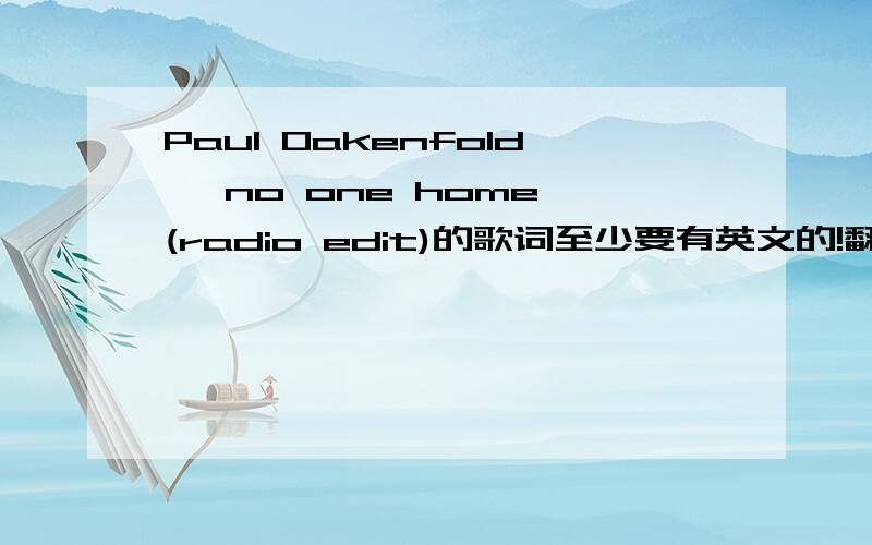 Paul Oakenfold– no one home (radio edit)的歌词至少要有英文的!翻译要不要都可