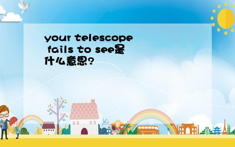 your telescope fails to see是什么意思?