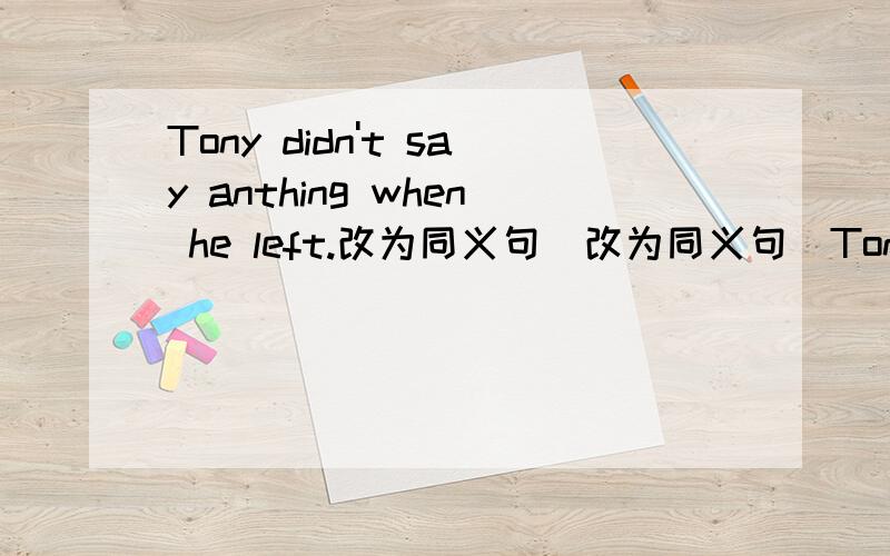 Tony didn't say anthing when he left.改为同义句(改为同义句)Tony (       )  (         ) when he left.