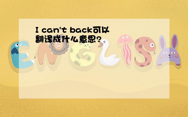 I can't back可以翻译成什么意思?
