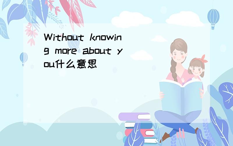 Without knowing more about you什么意思