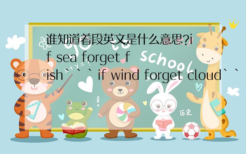 谁知道着段英文是什么意思?if sea forget fish```if wind forget cloud```if yesterday forget today`` `if you forget me ``