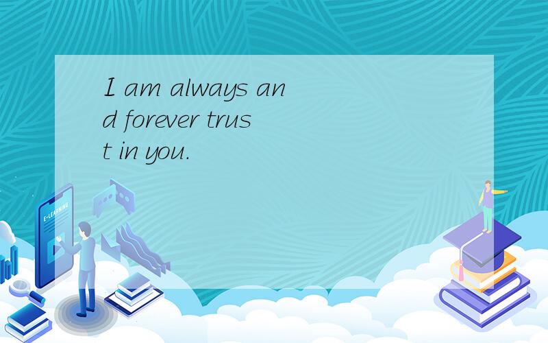 I am always and forever trust in you.