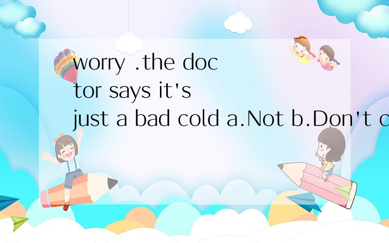 worry .the doctor says it's just a bad cold a.Not b.Don't c.Aren't d.Doesn't