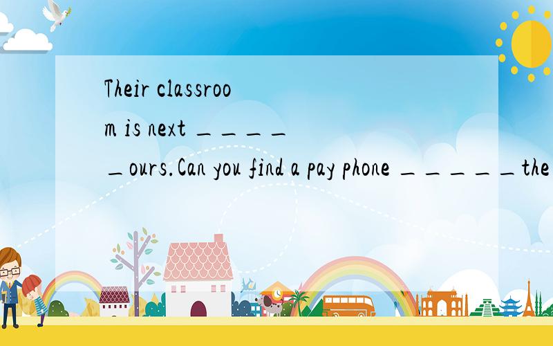 Their classroom is next _____ours.Can you find a pay phone _____the neigborhood?