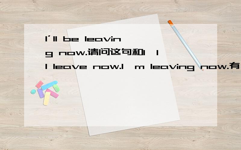 I’ll be leaving now.请问这句和I'll leave now.I'm leaving now.有什么区别?