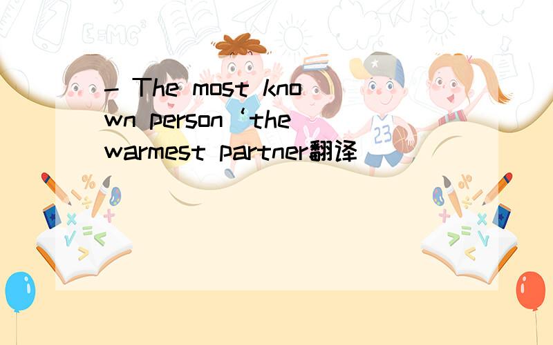 - The most known person‘the warmest partner翻译