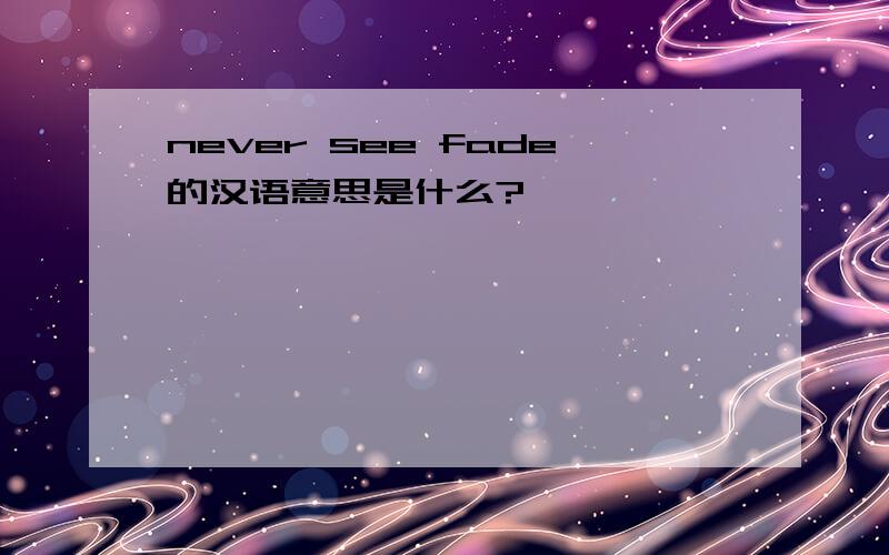 never see fade的汉语意思是什么?