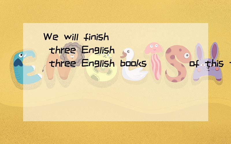 We will finish three English three English books____of this term.A.in the end B.by the end C.on thWe will finish three English three English books____of this term.A.in the end B.by the end C.on the end D.at the back
