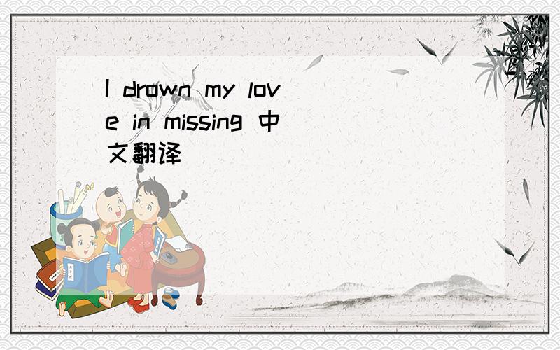 I drown my love in missing 中文翻译