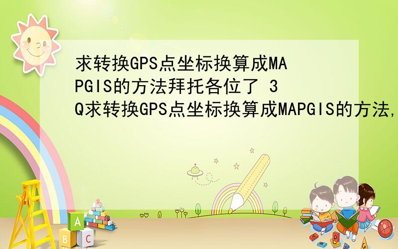 求转换GPS点坐标换算成MAPGIS的方法拜托各位了 3Q求转换GPS点坐标换算成MAPGIS的方法,